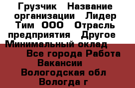 Грузчик › Название организации ­ Лидер Тим, ООО › Отрасль предприятия ­ Другое › Минимальный оклад ­ 11 000 - Все города Работа » Вакансии   . Вологодская обл.,Вологда г.